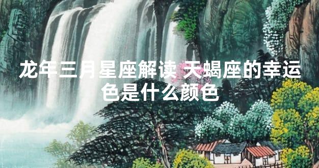 龙年三月星座解读 天蝎座的幸运色是什么颜色
